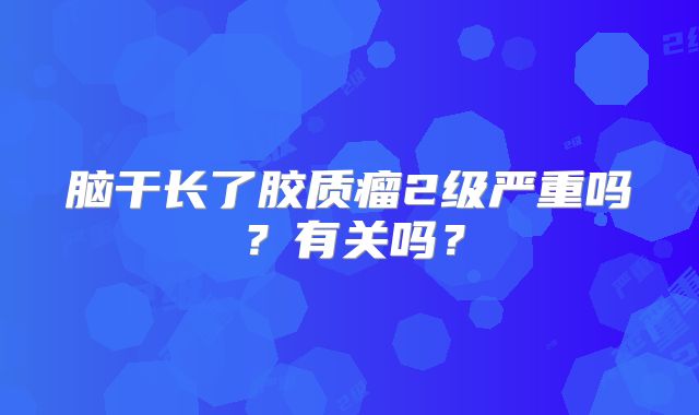 脑干长了胶质瘤2级严重吗？有关吗？
