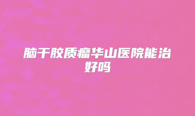 脑干胶质瘤华山医院能治好吗