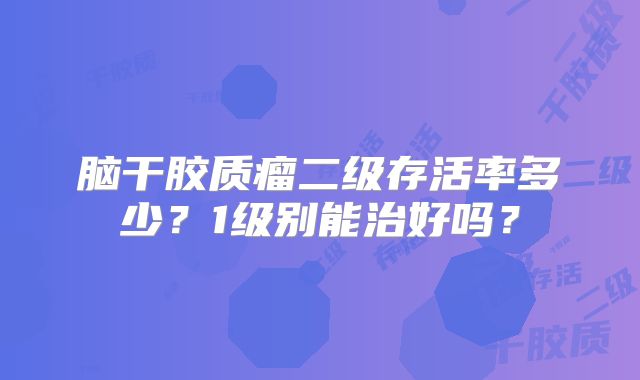 脑干胶质瘤二级存活率多少？1级别能治好吗？