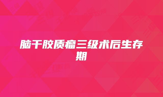 脑干胶质瘤三级术后生存期