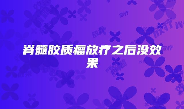脊髓胶质瘤放疗之后没效果