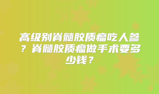 高级别脊髓胶质瘤吃人参？脊髓胶质瘤做手术要多少钱？