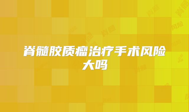 脊髓胶质瘤治疗手术风险大吗