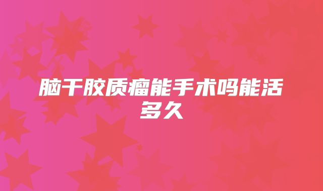 脑干胶质瘤能手术吗能活多久