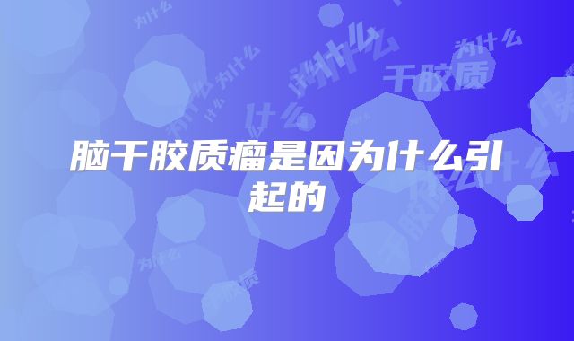 脑干胶质瘤是因为什么引起的