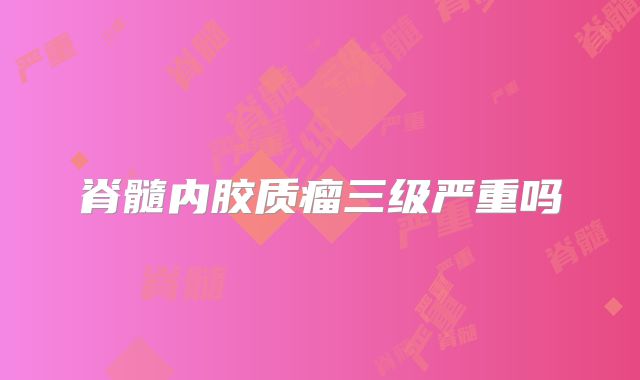 脊髓内胶质瘤三级严重吗