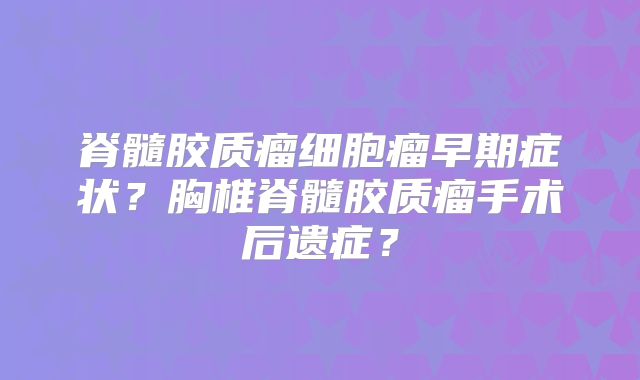 脊髓胶质瘤细胞瘤早期症状？胸椎脊髓胶质瘤手术后遗症？