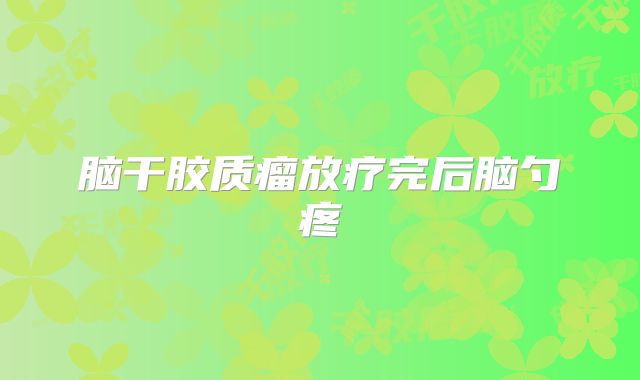 脑干胶质瘤放疗完后脑勺疼