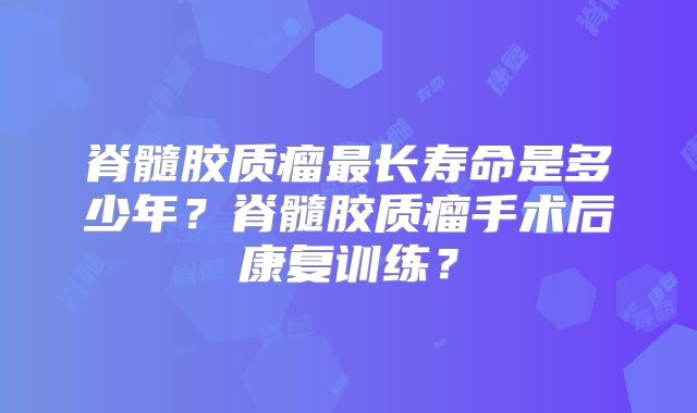 脊髓胶质瘤最长寿命是多少年？脊髓胶质瘤手术后康复训练？