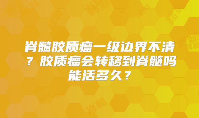 脊髓胶质瘤一级边界不清？胶质瘤会转移到脊髓吗能活多久？