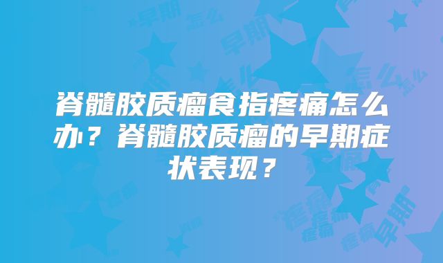脊髓胶质瘤食指疼痛怎么办？脊髓胶质瘤的早期症状表现？