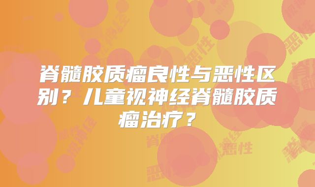 脊髓胶质瘤良性与恶性区别？儿童视神经脊髓胶质瘤治疗？
