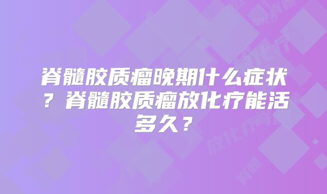 脊髓胶质瘤晚期什么症状？脊髓胶质瘤放化疗能活多久？
