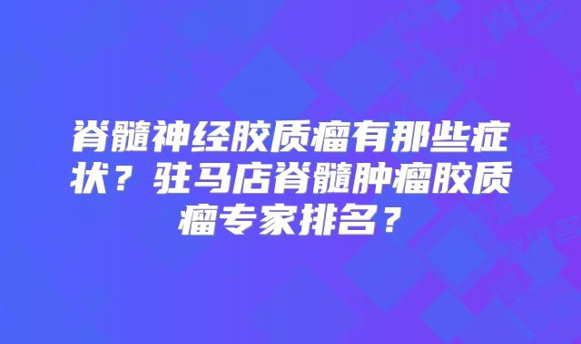 脊髓神经胶质瘤有那些症状？驻马店脊髓肿瘤胶质瘤专家排名？