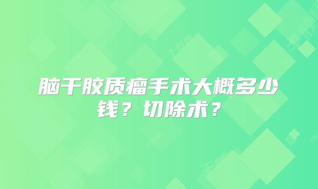 脑干胶质瘤手术大概多少钱？切除术？