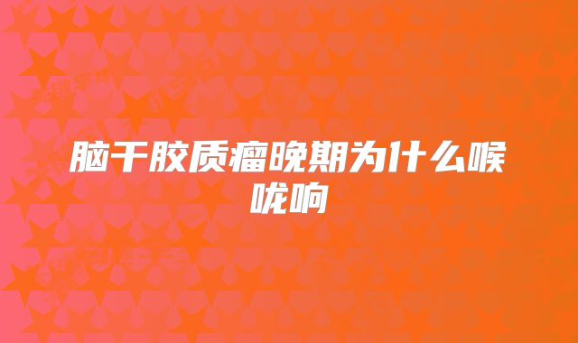 脑干胶质瘤晚期为什么喉咙响
