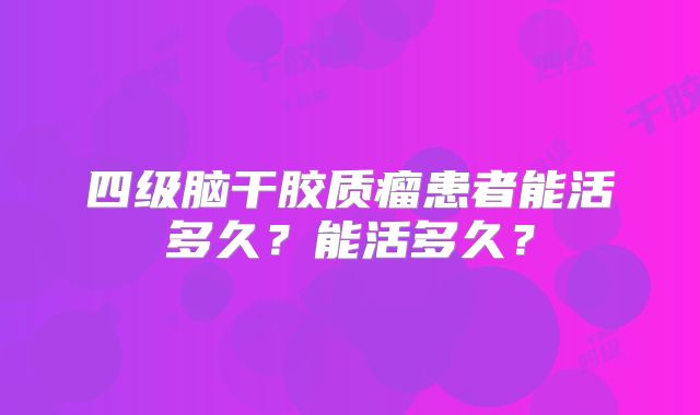 四级脑干胶质瘤患者能活多久？能活多久？