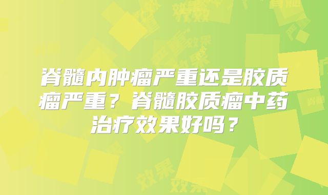 脊髓内肿瘤严重还是胶质瘤严重？脊髓胶质瘤中药治疗效果好吗？