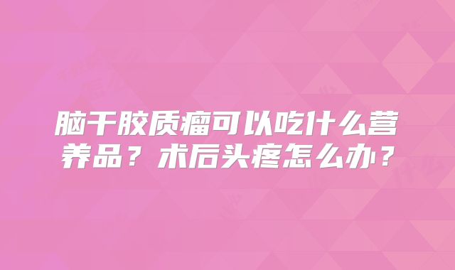 脑干胶质瘤可以吃什么营养品？术后头疼怎么办？