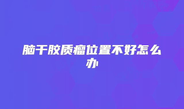 脑干胶质瘤位置不好怎么办