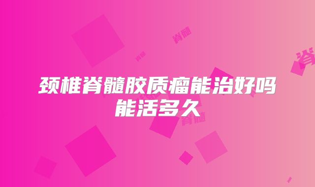 颈椎脊髓胶质瘤能治好吗能活多久