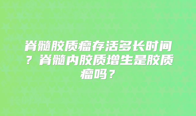 脊髓胶质瘤存活多长时间？脊髓内胶质增生是胶质瘤吗？