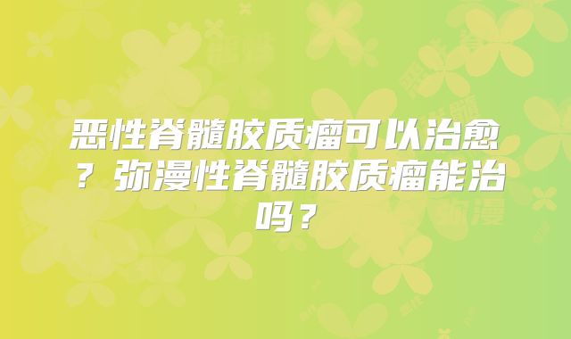 恶性脊髓胶质瘤可以治愈？弥漫性脊髓胶质瘤能治吗？
