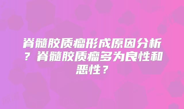 脊髓胶质瘤形成原因分析？脊髓胶质瘤多为良性和恶性？
