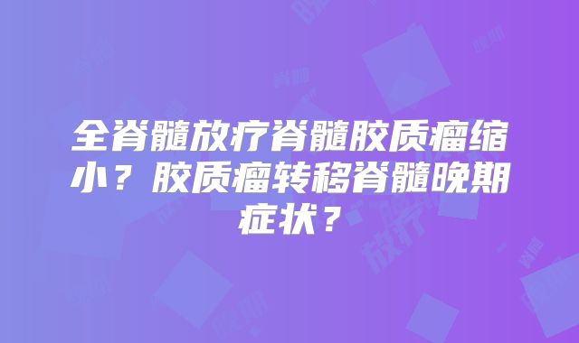 全脊髓放疗脊髓胶质瘤缩小？胶质瘤转移脊髓晚期症状？