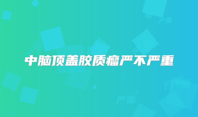 中脑顶盖胶质瘤严不严重