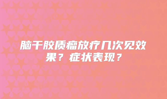 脑干胶质瘤放疗几次见效果？症状表现？