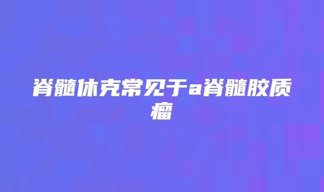 脊髓休克常见于a脊髓胶质瘤