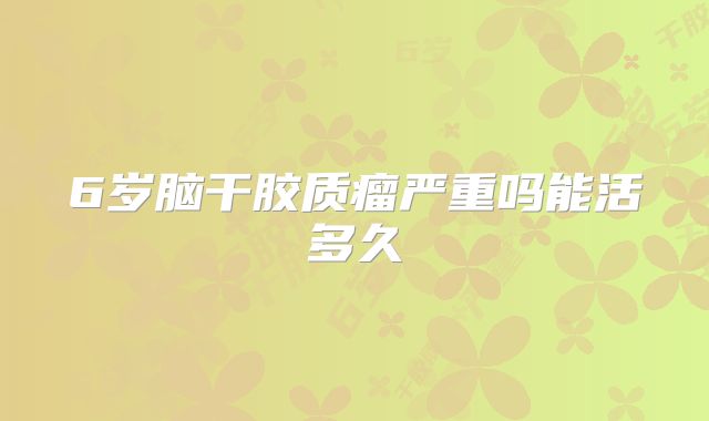 6岁脑干胶质瘤严重吗能活多久