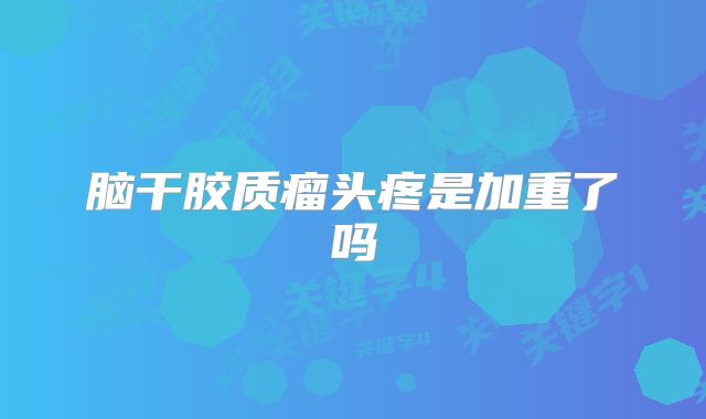 脑干胶质瘤头疼是加重了吗