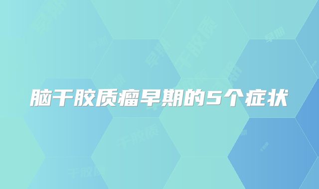 脑干胶质瘤早期的5个症状