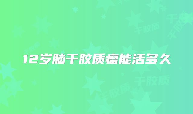 12岁脑干胶质瘤能活多久
