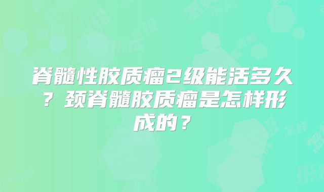 脊髓性胶质瘤2级能活多久？颈脊髓胶质瘤是怎样形成的？