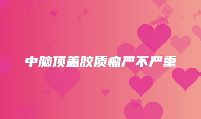 中脑顶盖胶质瘤严不严重