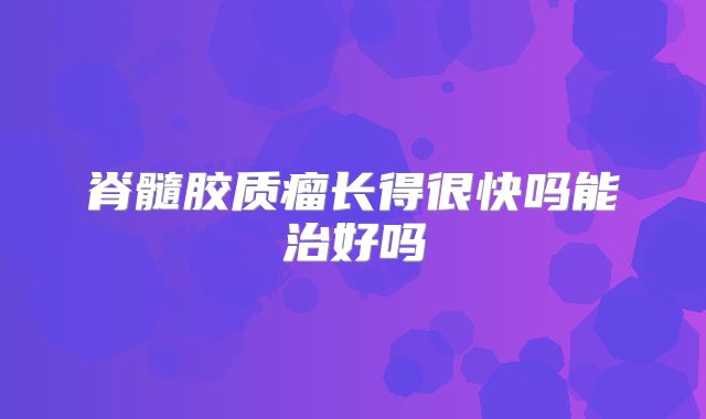 脊髓胶质瘤长得很快吗能治好吗