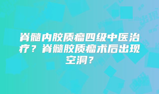 脊髓内胶质瘤四级中医治疗？脊髓胶质瘤术后出现空洞？