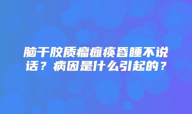脑干胶质瘤瘫痪昏睡不说话？病因是什么引起的？
