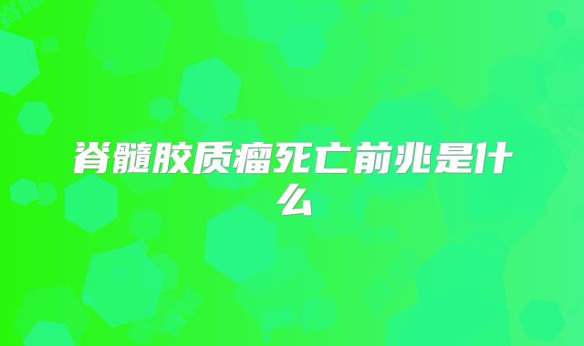 脊髓胶质瘤死亡前兆是什么