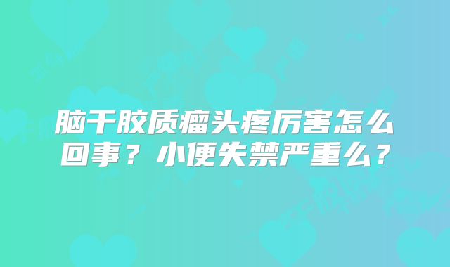 脑干胶质瘤头疼厉害怎么回事？小便失禁严重么？