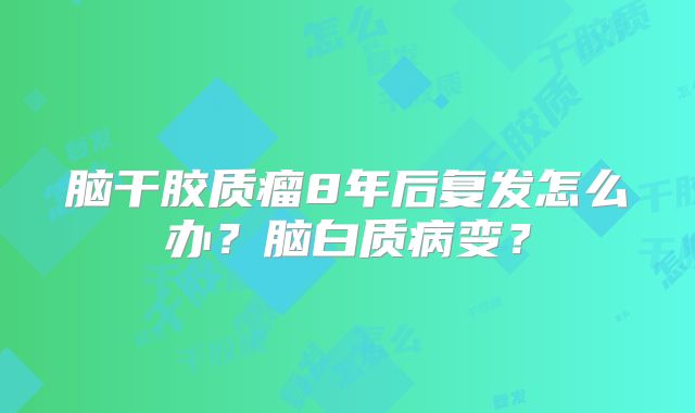 脑干胶质瘤8年后复发怎么办？脑白质病变？
