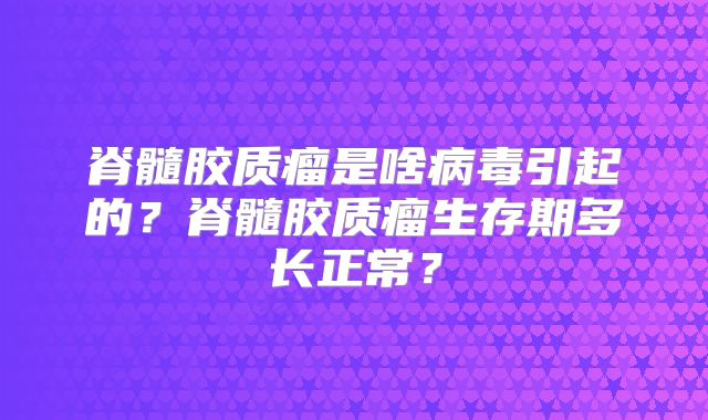 脊髓胶质瘤是啥病毒引起的？脊髓胶质瘤生存期多长正常？