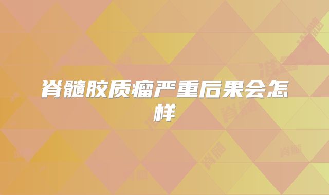 脊髓胶质瘤严重后果会怎样