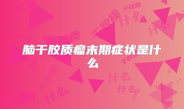 脑干胶质瘤末期症状是什么