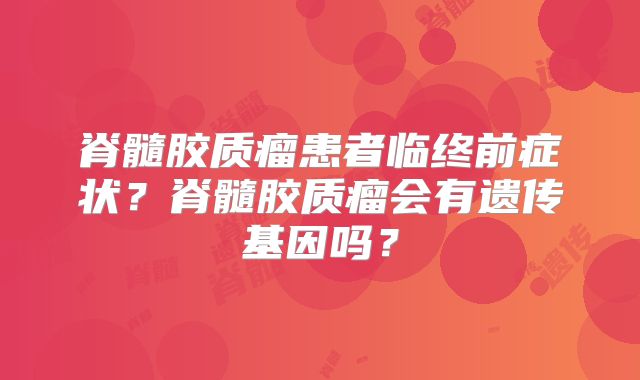 脊髓胶质瘤患者临终前症状？脊髓胶质瘤会有遗传基因吗？
