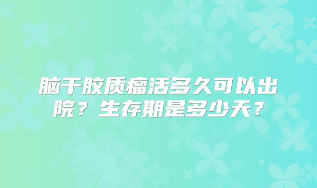 脑干胶质瘤活多久可以出院？生存期是多少天？