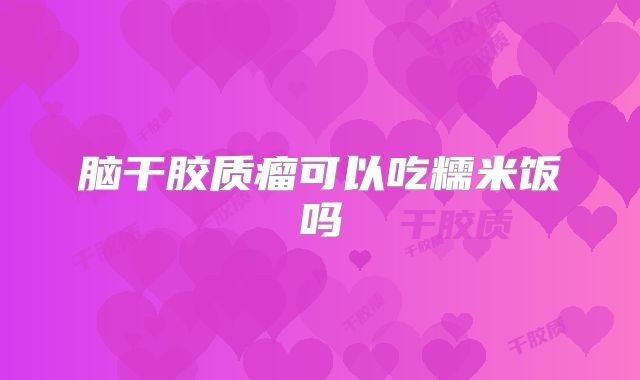 脑干胶质瘤可以吃糯米饭吗